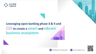 Leveraging open banking phase 3 & 4 and
CDI to create a smart and vibrant
business ecosystem
FORMS HK or #formshk forms-fintech.com
 