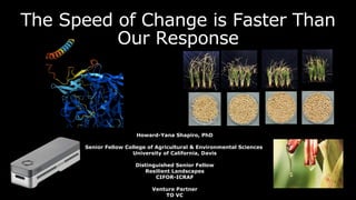 The Speed of Change is Faster Than
Our Response
Howard-Yana Shapiro, PhD
Senior Fellow College of Agricultural & Environmental Sciences
University of California, Davis
Distinguished Senior Fellow
Resilient Landscapes
CIFOR-ICRAF
Venture Partner
TO VC
 