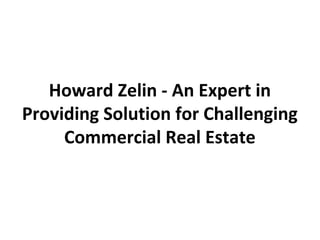 Howard Zelin - An Expert in
Providing Solution for Challenging
Commercial Real Estate
 