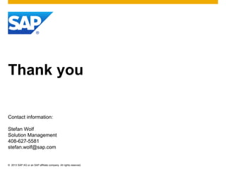 © 2013 SAP AG or an SAP affiliate company. All rights reserved.
Thank you
Contact information:
Stefan Wolf
Solution Management
408-627-5581
stefan.wolf@sap.com
 