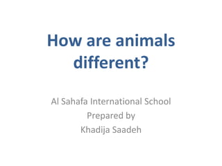 How are animals
different?
Al Sahafa International School
Prepared by
Khadija Saadeh
 