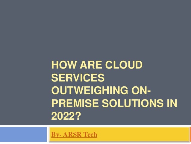 HOW ARE CLOUD
SERVICES
OUTWEIGHING ON-
PREMISE SOLUTIONS IN
2022?
By- ARSR Tech
 