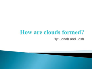 How are clouds formed? By: Jonah and Josh 