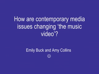 How are contemporary media issues changing ‘the music video’? Emily Buck and Amy Collins   