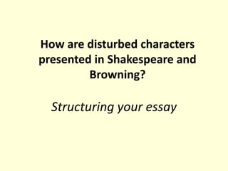 How are disturbed characters
presented in Shakespeare and
Browning?

Structuring your essay

 