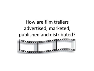 How are film trailers 
advertised, marketed, 
published and distributed? 
 