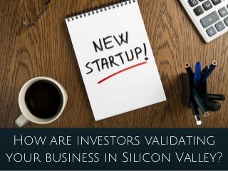 How are investors validating
your business in Silicon Valley?
 