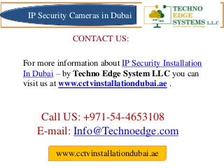E-mail: Info@Technoedge.com
Call US: +971-54-4653108
For more information about IP Security Installation
In Dubai – by Techno Edge System LLC you can
visit us at www.cctvinstallationdubai.ae .
CONTACT US:
www.cctvinstallationdubai.ae
IP Security Cameras in Dubai
 
