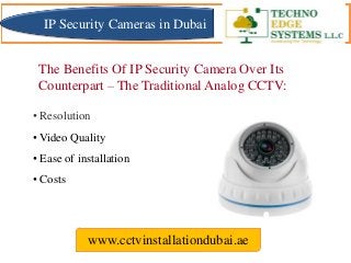 The Benefits Of IP Security Camera Over Its
Counterpart – The Traditional Analog CCTV:
www.cctvinstallationdubai.ae
• Resolution
• Video Quality
• Ease of installation
• Costs
IP Security Cameras in Dubai
 