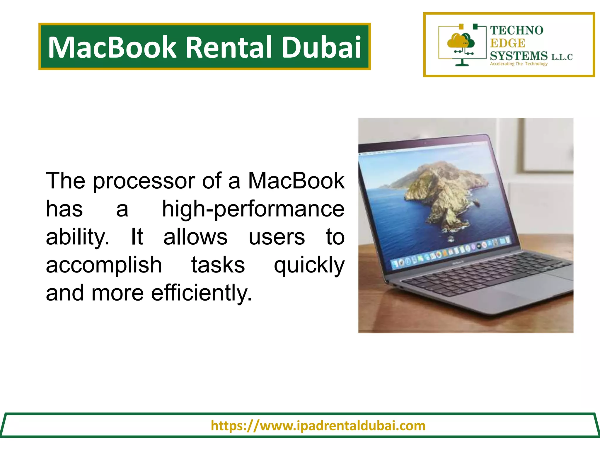 MacBook Rental Dubai
https://www.ipadrentaldubai.com
The processor of a MacBook
has a high-performance
ability. It allows users to
accomplish tasks quickly
and more efficiently.
 