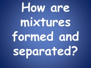 How are
mixtures
formed and
separated?
 