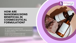 HOW ARE
NANOEMULSIONS
BENEFICIAL IN
COSMECEUTICAL
FORMULATION?
An Academic presentation by
Dr. Nancy Agnes, Head, Technical Operations,
FoodResearchLab
Group: www.foodresearchlab.com
Email: info@foodresearchlab.com
 
