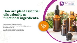 How are plant essential
oils valuable as
functional ingredients?
An Academic presentation by
Dr. Nancy Agnes, Head, Technical Operations,
FoodResearchLab
Group: www.foodresearchlab.com
Email: info@foodresearchlab.com
 