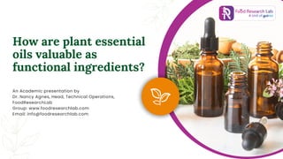 How are plant essential
oils valuable as
functional ingredients?
An Academic presentation by
Dr. Nancy Agnes, Head, Technical Operations,
FoodResearchLab
Group: www.foodresearchlab.com
Email: info@foodresearchlab.com
 