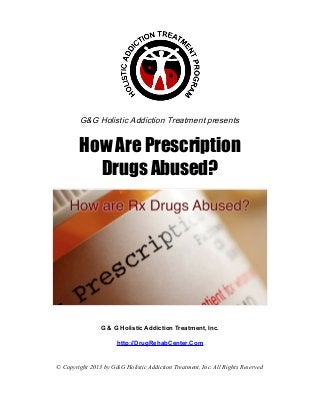 G&G Holistic Addiction Treatment presents


        How Are Prescription
          Drugs Abused?




                G & G Holistic Addiction Treatment, Inc.

                      http://DrugRehabCenter.Com


© Copyright 2013 by G&G Holistic Addiction Treatment, Inc. All Rights Reserved
 