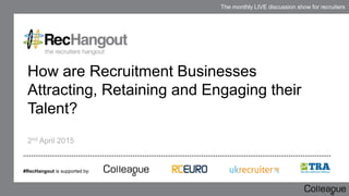 The monthly LIVE discussion show for recruiters
How are Recruitment Businesses
Attracting, Retaining and Engaging their
Talent?
2nd April 2015
#RecHangout is supported by:
 