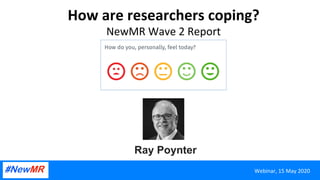 How	are	researchers	coping?	
NewMR	Wave	2	Report	
Ray Poynter	
Webinar,	15	May	2020	
 