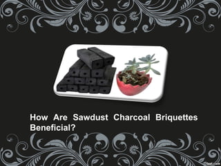 How Are Sawdust Charcoal Briquettes
Beneficial?
 