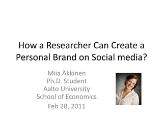 How a ResearcherCanCreate a PersonalBrand on Social media? Miia ÄkkinenPh.D. StudentAalto UniversitySchool of Economics Feb 28, 2011 