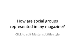 How are social groups
represented in my magazine?
  Click to edit Master subtitle style
 