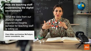 How are teaching staff
experiencing the digital
environment?
What the data from our
2020/21 digital
experience insights
surveys for teaching staff
is telling us
November 2021
Clare Killen and Andrew McFadyen,
senior consultants, Jisc
 