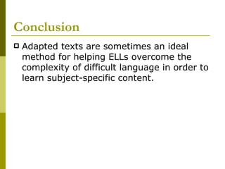 Conclusion Adapted texts are sometimes an ideal method for helping ELLs overcome the complexity of difficult language in order to learn subject-specific content. 