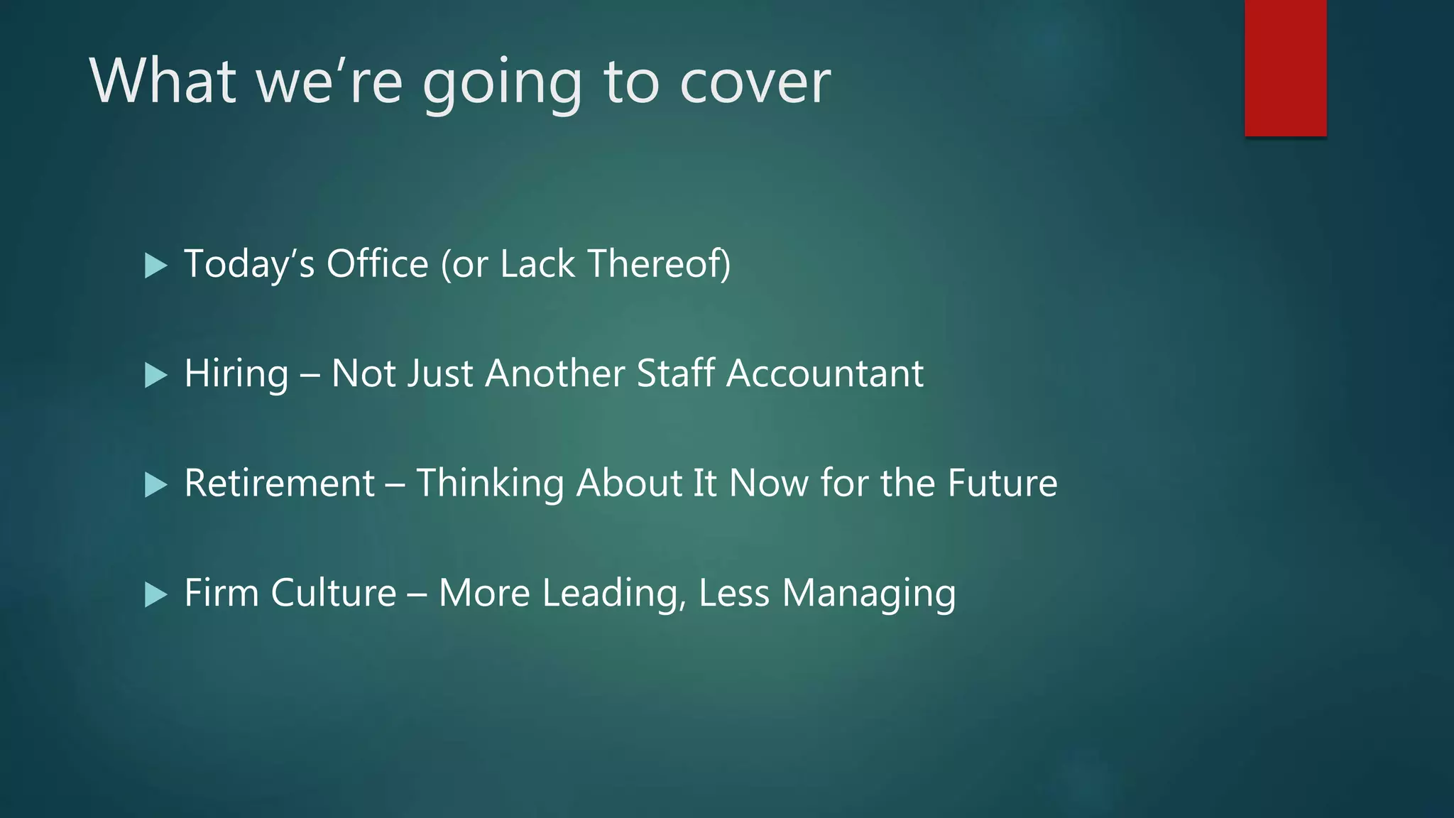 What we’re going to cover
 Today’s Office (or Lack Thereof)
 Hiring – Not Just Another Staff Accountant
 Retirement – Thinking About It Now for the Future
 Firm Culture – More Leading, Less Managing
 