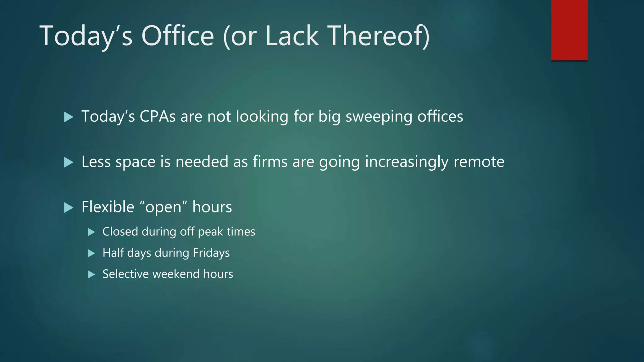 Today’s Office (or Lack Thereof)
 Today’s CPAs are not looking for big sweeping offices
 Less space is needed as firms are going increasingly remote
 Flexible “open” hours
 Closed during off peak times
 Half days during Fridays
 Selective weekend hours
 