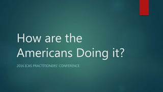 How are the
Americans Doing it?
2016 ICAS PRACTITIONERS’ CONFERENCE
 