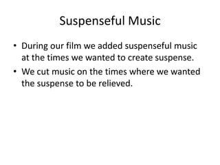 Suspenseful Music
• During our film we added suspenseful music
  at the times we wanted to create suspense.
• We cut music on the times where we wanted
  the suspense to be relieved.
 