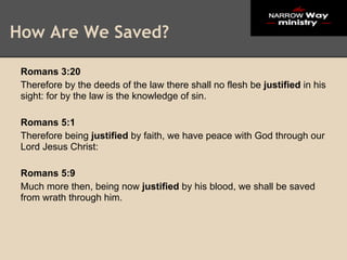 How Are We Saved?

 Romans 3:20
 Therefore by the deeds of the law there shall no flesh be justified in his
 sight: for by the law is the knowledge of sin.

 Romans 5:1
 Therefore being justified by faith, we have peace with God through our
 Lord Jesus Christ:

 Romans 5:9
 Much more then, being now justified by his blood, we shall be saved
 from wrath through him.
 