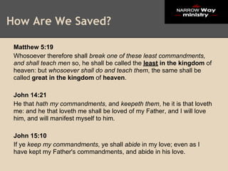 How Are We Saved?

 Matthew 5:19
 Whosoever therefore shall break one of these least commandments,
 and shall teach men so, he shall be called the least in the kingdom of
 heaven: but whosoever shall do and teach them, the same shall be
 called great in the kingdom of heaven.

 John 14:21
 He that hath my commandments, and keepeth them, he it is that loveth
 me: and he that loveth me shall be loved of my Father, and I will love
 him, and will manifest myself to him.

 John 15:10
 If ye keep my commandments, ye shall abide in my love; even as I
 have kept my Father's commandments, and abide in his love.
 