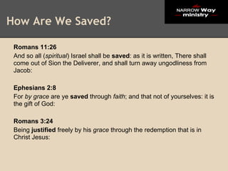 How Are We Saved?

 Romans 11:26
 And so all (spiritual) Israel shall be saved: as it is written, There shall
 come out of Sion the Deliverer, and shall turn away ungodliness from
 Jacob:

 Ephesians 2:8
 For by grace are ye saved through faith; and that not of yourselves: it is
 the gift of God:

 Romans 3:24
 Being justified freely by his grace through the redemption that is in
 Christ Jesus:
 