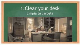 1.Clear your desk
Limpia tu carpeta
 