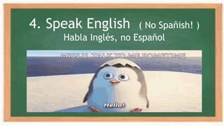 4. Speak English ( No Spañish! )
Habla Inglés, no Español
 