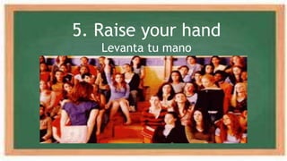5. Raise your hand
Levanta tu mano
 