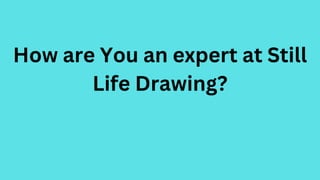 How are You an expert at Still
Life Drawing?
 