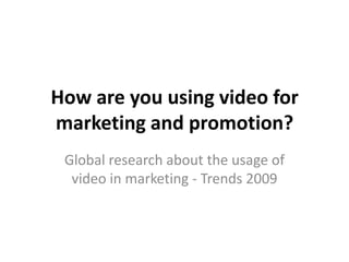 How are you using video for
marketing and promotion?
 Global research about the usage of
  video in marketing - Trends 2009
 