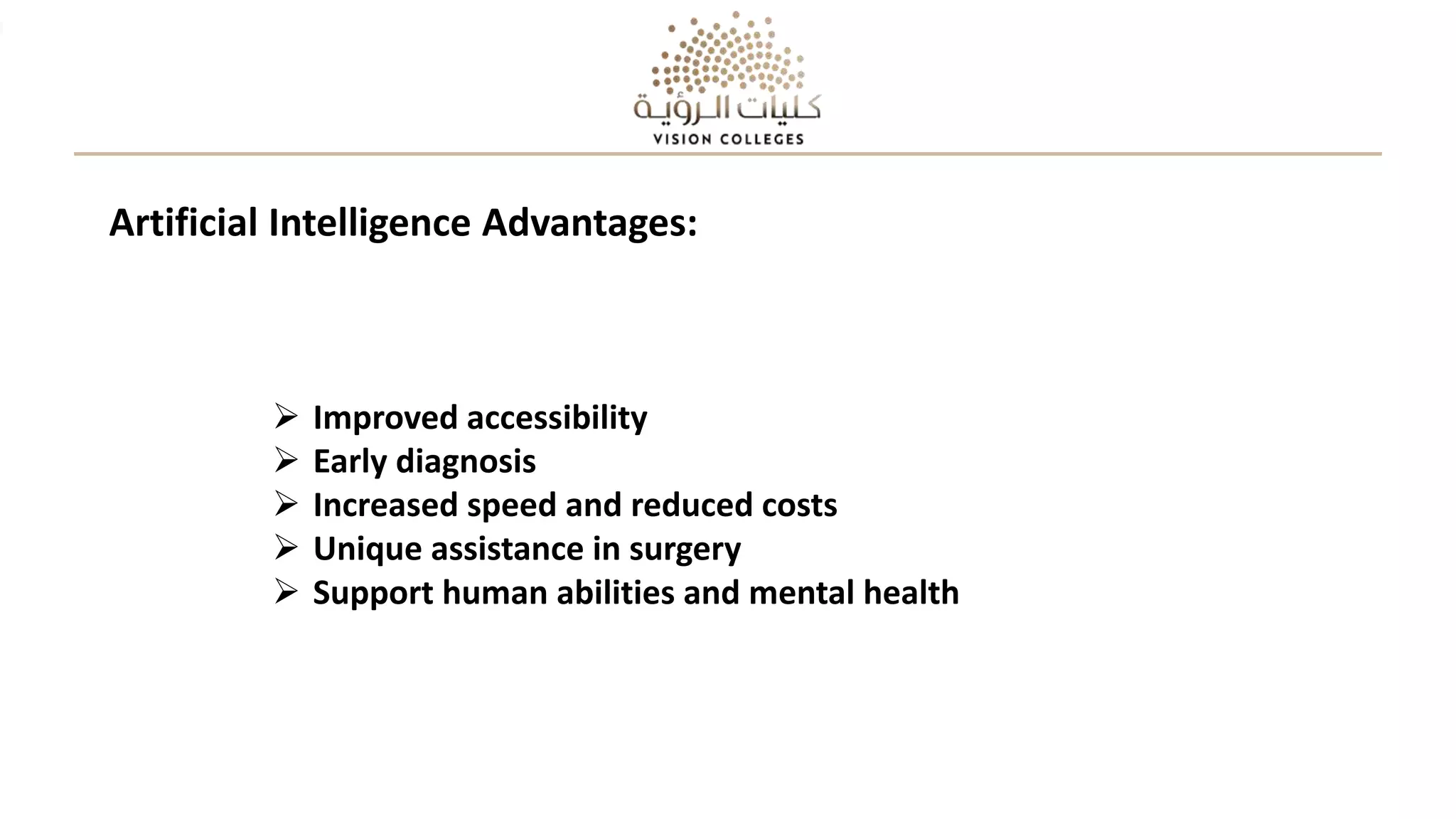 Artificial Intelligence Advantages:
 Improved accessibility
 Early diagnosis
 Increased speed and reduced costs
 Unique assistance in surgery
 Support human abilities and mental health
 