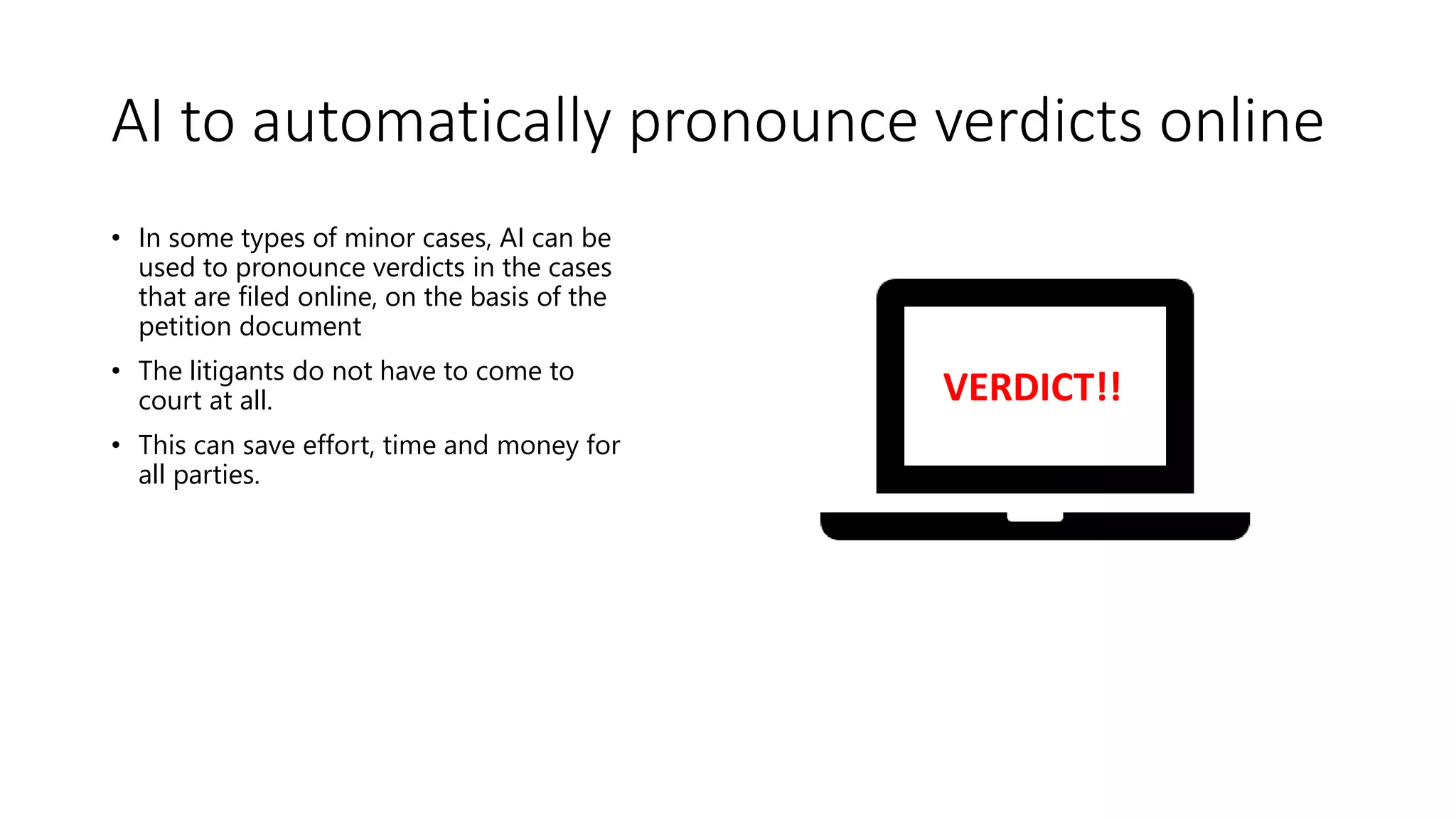 AI to automatically pronounce verdicts online
• In some types of minor cases, AI can be
used to pronounce verdicts in the cases
that are filed online, on the basis of the
petition document
• The litigants do not have to come to
court at all.
• This can save effort, time and money for
all parties.
VERDICT!!
 