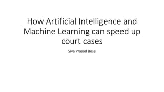 How Artificial Intelligence and
Machine Learning can speed up
court cases
Siva Prasad Bose
 