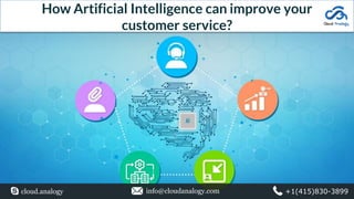 How Artificial Intelligence can improve your
customer service?
cloud.analogy info@cloudanalogy.com +1(415)830-3899
 