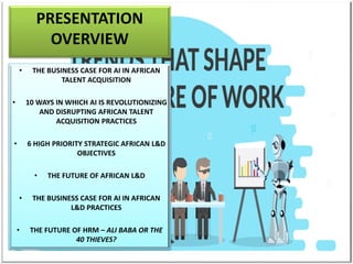 PRESENTATION
OVERVIEW
• THE BUSINESS CASE FOR AI IN AFRICAN
TALENT ACQUISITION
• 10 WAYS IN WHICH AI IS REVOLUTIONIZING
AN...