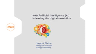 How Artificial Intelligence (AI)
is leading the digital revolution
Jayant Sinha
Principal Consultant
(Energy & Utilities)
 