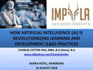 HOW ARTIFICIAL INTELLIGENCE (AI) IS
REVOLUTIONIZING LEARNING AND
DEVELOPMENT (L&D) PRACTICES
CHARLES COTTER PhD, MBA, B.A (Hons), B.A
www.slideshare.net/CharlesCotter
SIERRA HOTEL, RANDBURG
16 AUGUST 2018
 