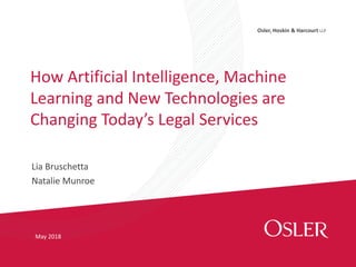 Osler, Hoskin & Harcourt LLP
Lia Bruschetta
Natalie Munroe
How Artificial Intelligence, Machine
Learning and New Technologies are
Changing Today’s Legal Services
May 2018
 