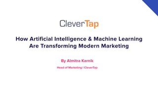 How Artificial Intelligence & Machine Learning
Are Transforming Modern Marketing
By Almitra Karnik
Head of Marketing | CleverTap
 