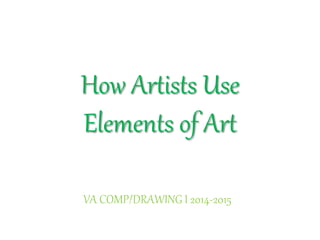 How Artists Use
Elements of Art
VA COMP/DRAWING I 2014-2015
 