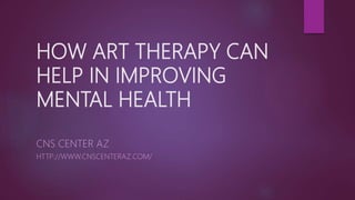 HOW ART THERAPY CAN
HELP IN IMPROVING
MENTAL HEALTH
CNS CENTER AZ
HTTP://WWW.CNSCENTERAZ.COM/
 