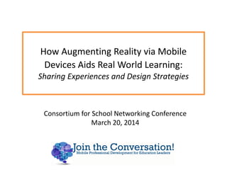 How Augmenting Reality via Mobile
Devices Aids Real World Learning:
Sharing Experiences and Design Strategies
Consortium for School Networking Conference
March 20, 2014
 